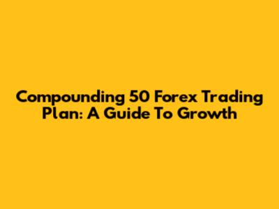 Compounding 50 Forex Trading Plan: A Guide To Growth
