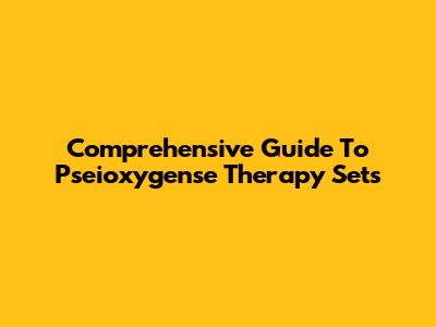 Comprehensive Guide To Pseioxygense Therapy Sets