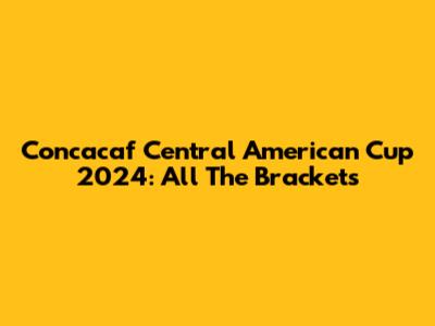 Concacaf Central American Cup 2024: All The Brackets
