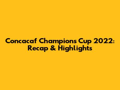 Concacaf Champions Cup 2022: Recap & Highlights