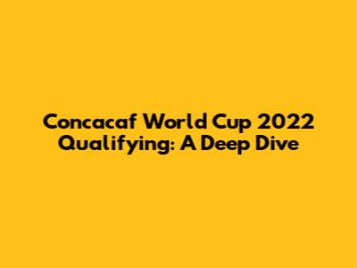 Concacaf World Cup 2022 Qualifying: A Deep Dive