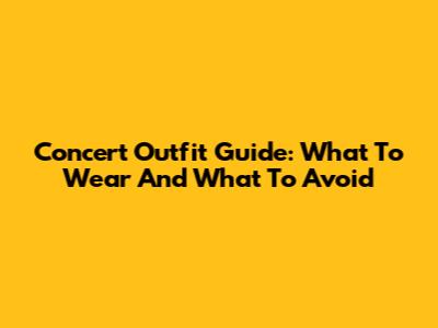 Concert Outfit Guide: What To Wear And What To Avoid