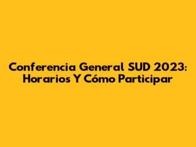 Conferencia General SUD 2023: Horarios Y Cómo Participar