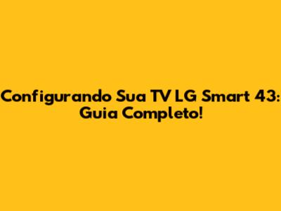 Configurando Sua TV LG Smart 43: Guia Completo!
