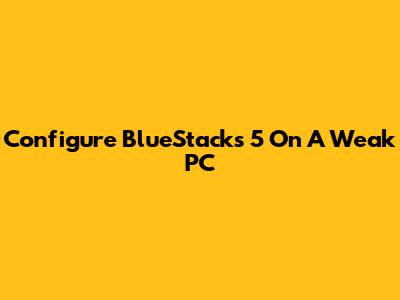 Configure BlueStacks 5 On A Weak PC