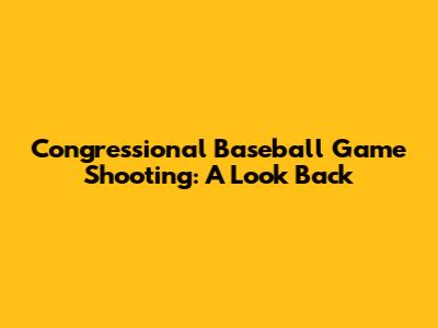 Congressional Baseball Game Shooting: A Look Back