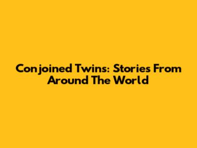Conjoined Twins: Stories From Around The World