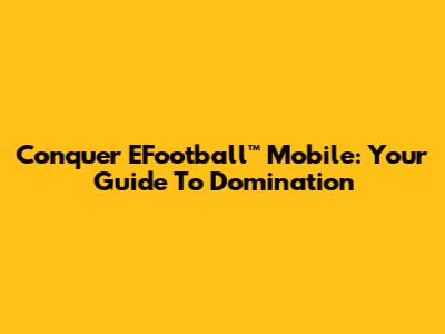 Conquer EFootball™ Mobile: Your Guide To Domination