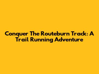 Conquer The Routeburn Track: A Trail Running Adventure