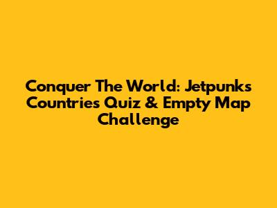 Conquer The World: Jetpunk's Countries Quiz & Empty Map Challenge