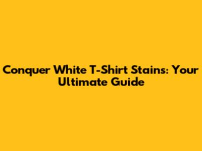 Conquer White T-Shirt Stains: Your Ultimate Guide