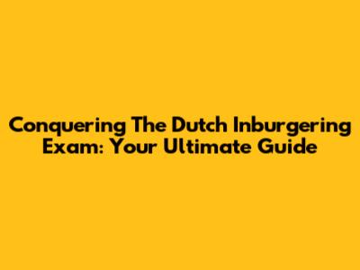 Conquering The Dutch Inburgering Exam: Your Ultimate Guide