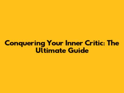 Conquering Your Inner Critic: The Ultimate Guide
