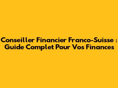 Conseiller Financier Franco-Suisse : Guide Complet Pour Vos Finances