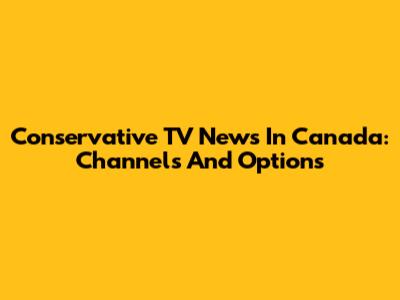 Conservative TV News In Canada: Channels And Options