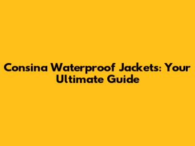 Consina Waterproof Jackets: Your Ultimate Guide