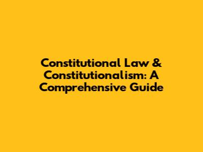 Constitutional Law & Constitutionalism: A Comprehensive Guide