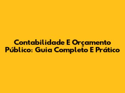 Contabilidade E Orçamento Público: Guia Completo E Prático