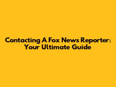 Contacting A Fox News Reporter: Your Ultimate Guide