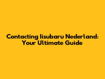 Contacting Iisubaru Nederland: Your Ultimate Guide