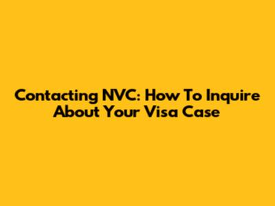 Contacting NVC: How To Inquire About Your Visa Case