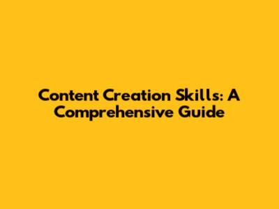 Content Creation Skills: A Comprehensive Guide