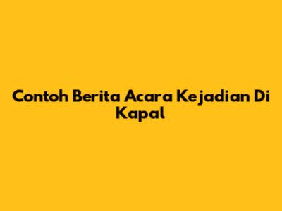 Contoh Berita Acara Kejadian Di Kapal