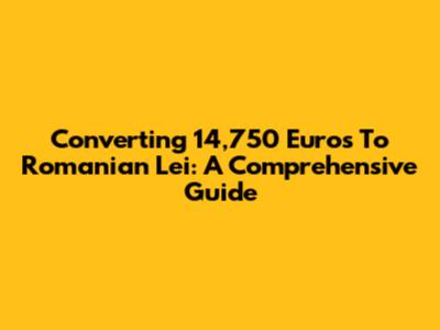 Converting 14,750 Euros To Romanian Lei: A Comprehensive Guide