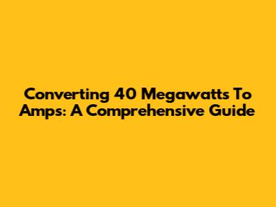 Converting 40 Megawatts To Amps: A Comprehensive Guide