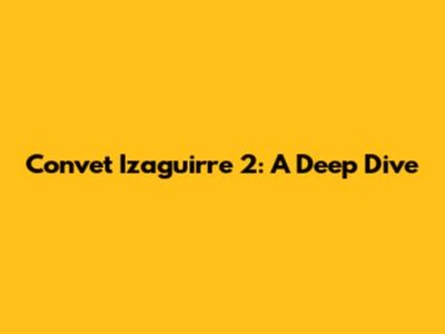 Convet Izaguirre 2: A Deep Dive