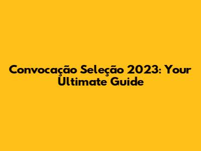 Convocação Seleção 2023: Your Ultimate Guide