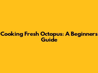 Cooking Fresh Octopus: A Beginner's Guide