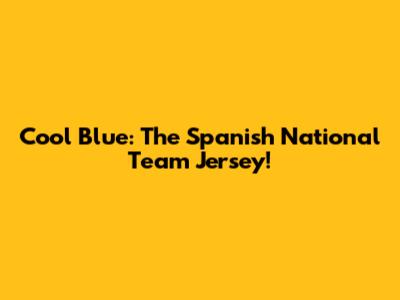 Cool Blue: The Spanish National Team Jersey!