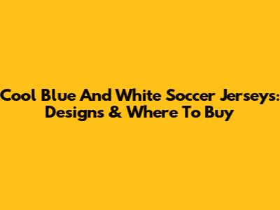 Cool Blue And White Soccer Jerseys: Designs & Where To Buy