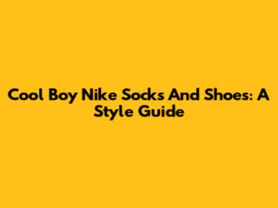Cool Boy Nike Socks And Shoes: A Style Guide