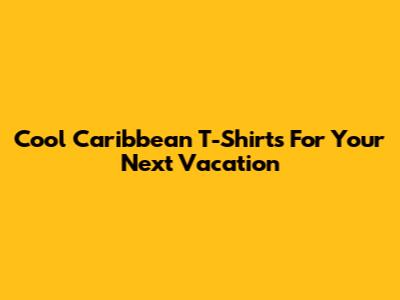 Cool Caribbean T-Shirts For Your Next Vacation