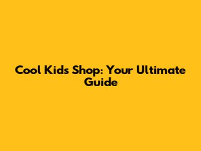 Cool Kids Shop: Your Ultimate Guide