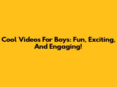 Cool Videos For Boys: Fun, Exciting, And Engaging!