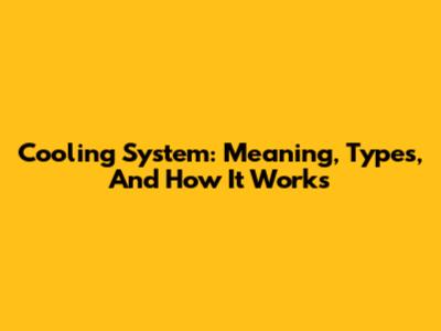 Cooling System: Meaning, Types, And How It Works