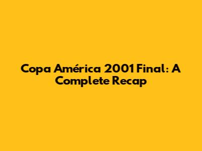 Copa América 2001 Final: A Complete Recap