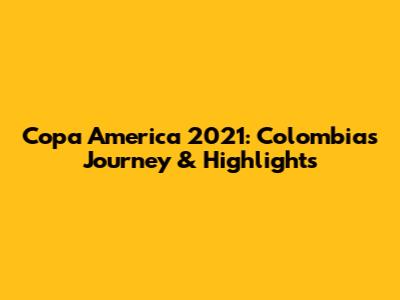 Copa America 2021: Colombia's Journey & Highlights