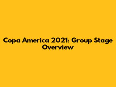 Copa America 2021: Group Stage Overview