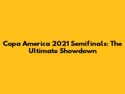 Copa America 2021 Semifinals: The Ultimate Showdown