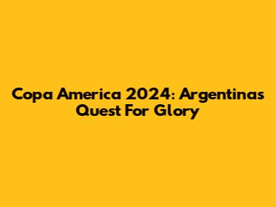 Copa America 2024: Argentina's Quest For Glory