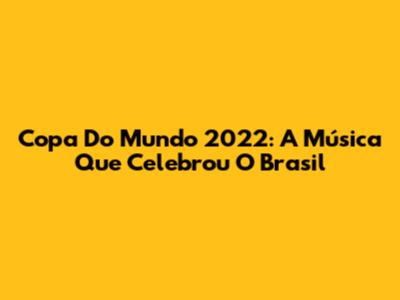 Copa Do Mundo 2022: A Música Que Celebrou O Brasil