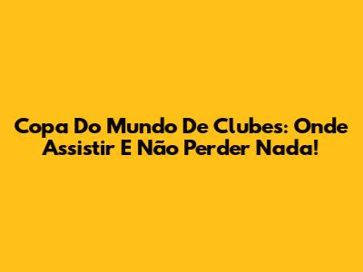 Copa Do Mundo De Clubes: Onde Assistir E Não Perder Nada!