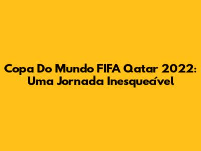 Copa Do Mundo FIFA Qatar 2022: Uma Jornada Inesquecível