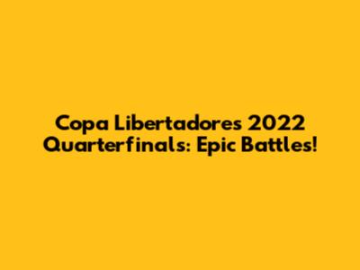 Copa Libertadores 2022 Quarterfinals: Epic Battles!