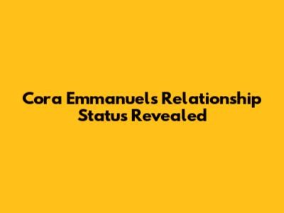 Cora Emmanuel's Relationship Status Revealed