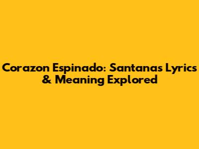 Corazon Espinado: Santana's Lyrics & Meaning Explored